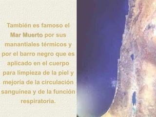 También es famoso el
   Mar Muerto por sus
 manantiales térmicos y
por el barro negro que es
  aplicado en el cuerpo
para limpieza de la piel y
mejoría de la circulación
sanguínea y de la función
      respiratoria.
 