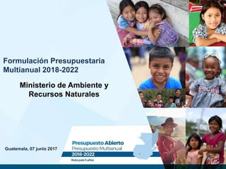 Guatemala, 07 junio 2017
Formulación Presupuestaria
Multianual 2018-2022
Ministerio de Ambiente y
Recursos Naturales
 