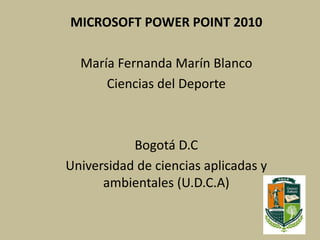 MICROSOFT POWER POINT 2010
María Fernanda Marín Blanco
Ciencias del Deporte
Bogotá D.C
Universidad de ciencias aplicadas y
ambientales (U.D.C.A)
 