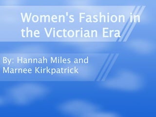 Women's Fashion in the Victorian Era By: Hannah Miles and Marnee Kirkpatrick 
