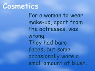 CosmeticsFor a woman to wear make-up, apart from the actresses, was wrong. They had bare faces, but some occasionally wore a small amount of blush. 