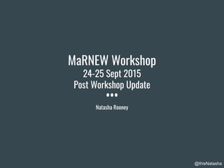 @thisNatasha
MaRNEW Workshop
24-25 Sept 2015
Post Workshop Update
Natasha Rooney
 