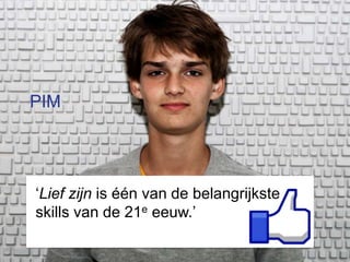 PIM




‘Lief zijn is één van de belangrijkste
skills van de 21e eeuw.’
 