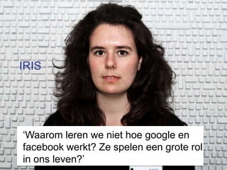 IRIS




‘Waarom leren we niet hoe google en
facebook werkt? Ze spelen een grote rol
in ons leven?’
 