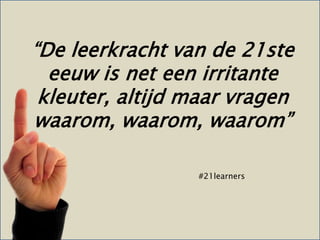 “De leerkracht van de 21ste
  eeuw is net een irritante
 kleuter, altijd maar vragen
waarom, waarom, waarom”

                 #21learners
 