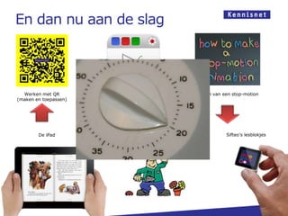 En dan nu aan de slag



  Werken met QR        Maken van een screencast      Maken van een stop-motion
(maken en toepassen)




        De iPad                   Adaptief systeem              Sifteo’s lesblokjes
                                   De Rekentuin
 