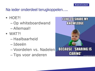 Na ieder onderdeel terugkoppelen…..

 HOE?!
  – Op whiteboardwand
  – Allemaal!
 WAT?!
  – Haalbaarheid
  – Ideeën
  – Voordelen vs. Nadelen
  – Tips voor anderen
 