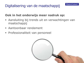 Digitalisering van de maatschappij

Ook in het onderwijs meer nadruk op:
 Aansluiting bij trends uit en verwachtingen van
  maatschappij
 Aantoonbaar rendement
 Professionaliteit van personeel
 