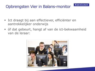 Opbrengsten Vier in Balans-monitor


 Ict draagt bij aan effectiever, efficiënter en
  aantrekkelijker onderwijs
 óf dat gebeurt, hangt af van de ict-bekwaamheid
  van de leraar:
 