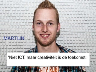 MARTIJN


 ‘Niet ICT, maar creativiteit is de toekomst.’
 