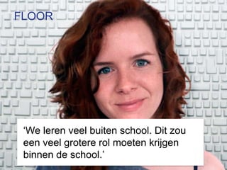 FLOOR




 ‘We leren veel buiten school. Dit zou
 een veel grotere rol moeten krijgen
 binnen de school.’
 