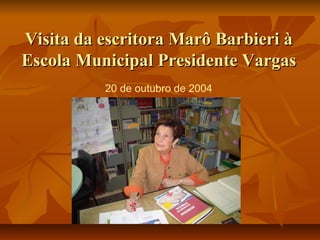 Visita da escritora Marô Barbieri à
Escola Municipal Presidente Vargas
          20 de outubro de 2004
 