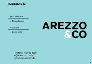 Contatos RI


 CFO e Diretor de RI


  Thiago Borges


 Gerente de RI


  Daniel Maia




       Telefone: 11 2132-4300
       ri@arezzoco.com.br
       www.arezzoco.com.br
                                43
 