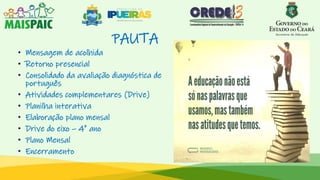 PAUTA
• Mensagem de acolhida
• Retorno presencial
• Consolidado da avaliação diagnóstica de
português
• Atividades complementares (Drive)
• Planilha interativa
• Elaboração plano mensal
• Drive do eixo – 4º ano
• Plano Mensal
• Encerramento
 