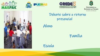 Debate sobre o retorno
presencial
Aluno
Família
Escola
 