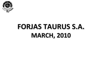 FORJAS TAURUS S.A. MARCH, 2010 
