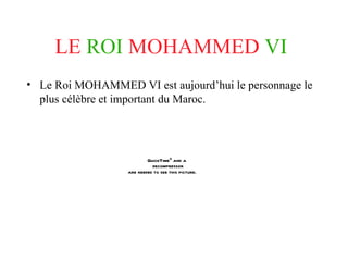LE ROI MOHAMMED VI Le Roi MOHAMMED VI est aujourd’hui le personnage le plus célèbre et important du Maroc.