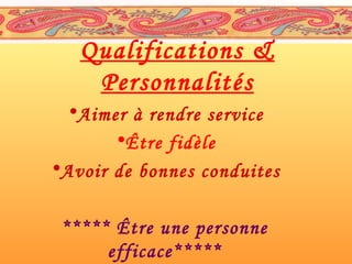 Qualifications &
Personnalités
•Aimer à rendre service
•Être fidèle
•Avoir de bonnes conduites
***** Être une personne
efficace*****

 