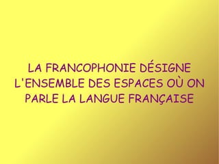 LA FRANCOPHONIE DÉSIGNE L'ENSEMBLE DES ESPACES OÙ ON PARLE LA LANGUE FRANÇAISE 