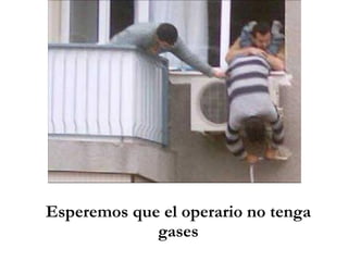 Esperemos que el operario no tenga gases 