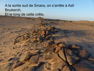 A la sortie sud de Smara, on s’arrête à Asli
Boukerch,
Et le long de cette crête,
 