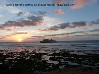 Avant d’arriver à Tarfaya, on bivouac près de l’épave d’un ferry.
 