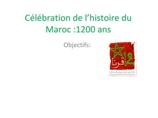 Célébration de l’histoire du
Maroc :1200 ans
Objectifs:
 
