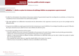 PRIORITÉS      Services publics orientés usagers
                                       STRATÉGIQUES
                                                          Initiatives et actions


    Initiative 1 : Mettre en place les instances de pilotage dédiées au programme e-gouvernement



   • Au-delà d’une informatisation de procédures et de processus existants, l’e-gouvernement requiert leur reconfiguration en profondeur, sur la base d’une
     compréhension fine du fonctionnement d’une administration publique.

   • Cela exige également une collaboration transversale entre les administrations et les organismes concernés ainsi qu’une vision partagée entre les
     différentes entités.

   • Une gouvernance dédiée aux projets e-gouvernement est donc nécessaire pour assurer la définition d’une stratégie d’ensemble, pour garantir l’allocation
     des moyens nécessaires et pour piloter la mise en œuvre effective des décisions prises.

   • Les principes d’une telle gouvernance sont les suivants :
     • Garantir la définition d’une vision commune à l’ensemble du Gouvernement et d’un plan d’action cohérent avec les priorités gouvernementales ;
     • Optimiser les coûts de fonctionnement et d’investissement des projets et services e-gouvernement ;
     • Apporter un appui personnalisé aux différents ministères, administrations et collectivités locales, pour les aider à réaliser leurs projets et à opérer
        leurs services e-gouvernement ;
     • Être comptable des résultats obtenus au regard des objectifs définis et des moyens mis en œuvre ;
     • Gérer les missions transversales aux différentes instances ministérielles et administratives.




40 Maroc Numeric
   Stratégie nationale pour la société de l’information
   et l’économie numérique 2009 – 2013
 