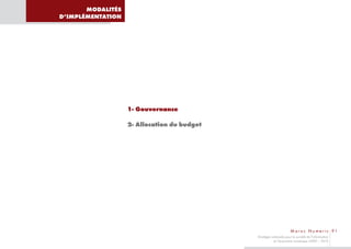 MODALITÉS
D’IMPLÉMENTATION




                   1- Gouvernance

                   2- Allocation du budget




                                                                     M a r o c N u m e r i c 91
                                             Stratégie nationale pour la société de l’information
                                                        et l’économie numérique 2009 – 2013
 