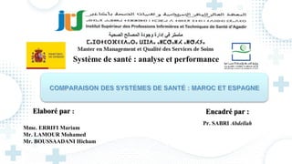 Elaboré par : Encadré par :
Pr. SABRI Abdellah
Système de santé : analyse et performance
Mme. ERRIFI Mariam
Mr. LAMOUR Mohamed
Mr. BOUSSAADANI Hicham
 