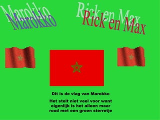 Marokko Rick en Max Dit is de vlag van Marokko Het stelt niet veel voor want eigenlijk is het alleen maar rood met een groen sterretje 