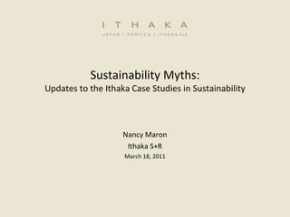 Sustainability Myths:Updates to the Ithaka Case Studies in Sustainability Nancy Maron Ithaka S+R March 18, 2011 