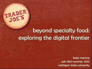 beyond specialty food:
exploring the digital frontier


                           kate marone
                  adv 892-summer 2012
                michigan state university
 