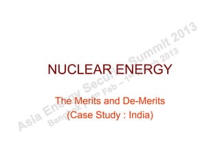 NUCLEAR ENERGY

The Merits and De-Merits
  (Case Study : India)
 