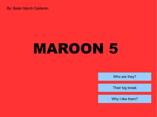 By: Belén March Calderón
MAROON 5
Who are they?
Their big break
Why I like them?
 
