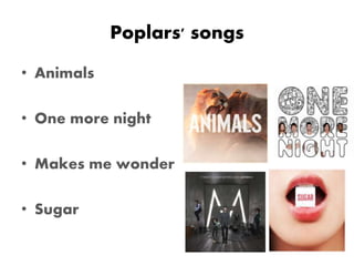 Poplars' songs
• Animals
• One more night
• Makes me wonder
• Sugar
 