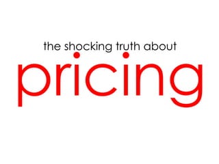 the shocking truth about
pricing
 
