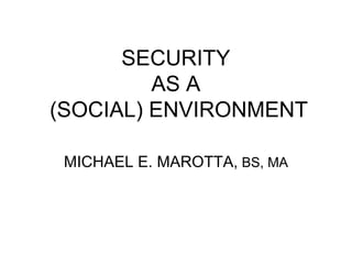 SECURITY
AS A
(SOCIAL) ENVIRONMENT
MICHAEL E. MAROTTA, BS, MA

 