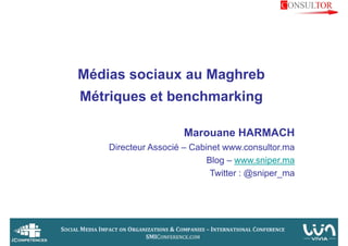 Médias sociaux au Maghreb
Métriques et benchmarking

                      Marouane HARMACH
    Directeur Associé – Cabinet www.consultor.ma
                            Blog – www.sniper.ma
                             Twitter : @sniper_ma
 
