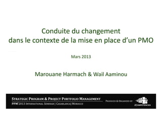 Conduite du changement 
           Conduite du changement
dans le contexte de la mise en place d’un PMO

                    Mars 2013
                    Mars 2013


        Marouane Harmach & Wail Aaminou
 