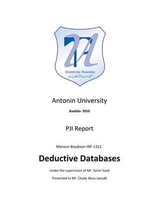 Antonin University
              Baabda- 2010




            PJI Report

      Maroun Baydoun INF 1312


Deductive Databases
  Under the supervision of Mr. Samir Saad

   Presented to Mr. Chady Abou Jaoudé
 