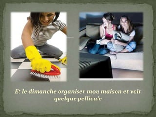 Et le dimanche organiser mou maison et voir
             quelque pellicule
 
