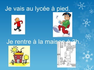 Je vais au lycée à pied.
Je rentre à la maison à 3h.
 