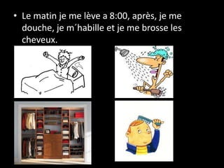 • Le matin je me lève a 8:00, après, je me
douche, je m´habille et je me brosse les
cheveux.
 
