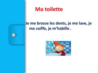Je me brosse les dents, je me lave, je
me coiffe, je m’habille .
Ma toilette
 
