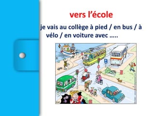je vais au collège à pied / en bus / à
vélo / en voiture avec …..
vers l’école
 