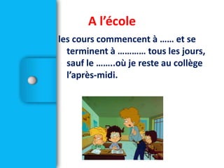 les cours commencent à …… et se
terminent à ………… tous les jours,
sauf le ……..où je reste au collège
l’après-midi.
A l’école
 