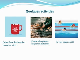 Quelques activities
J'aime faire du chocolat
chaud en hiver
J'aime aller pique-
niquer en automne
Je vais nager en été
 