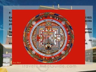  
4- Sakyapa (Terra de cor Cinza):
Em  1073,  o  lama  Tibetano  Khön  Könchog  Gyelpo  (1034-1102) 
fundou o monastério Sakyapa, em uma região Tibete conhecida 
por sua Terra de cor Cinza (Sakya).
O  monastério,  então,  tornou-se  centro  da  escola  homônima 
Sakyapa,  com  patrocínio  da  tradicional  família  Khön,  antes 
associada à escola Nyingma.
  Könchog  recebeu  do  Tibetano  Drogmi  (992-1102)  os 
ensinamentos de um mestre tântrico indiano chamado Virupa.
 