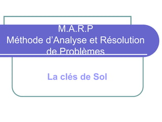 M.A.R.P
Méthode d’Analyse et Résolution
de Problèmes
La clés de Sol
 